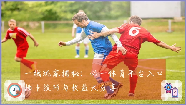 一线玩家揭秘：必一体育平台入口抽卡技巧与收益大分享