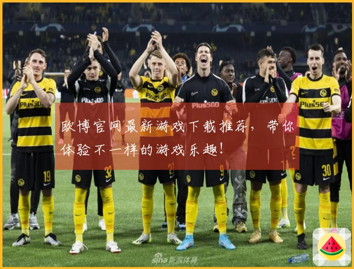 欧博官网最新游戏下载推荐，带你体验不一样的游戏乐趣！