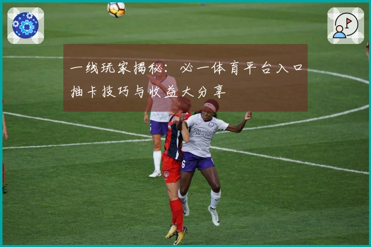 一线玩家揭秘：必一体育平台入口抽卡技巧与收益大分享