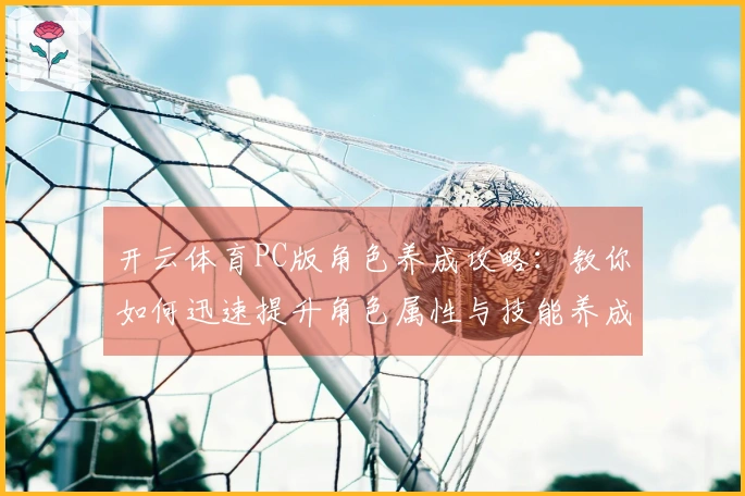 开云体育PC版角色养成攻略：教你如何迅速提升角色属性与技能养成效率