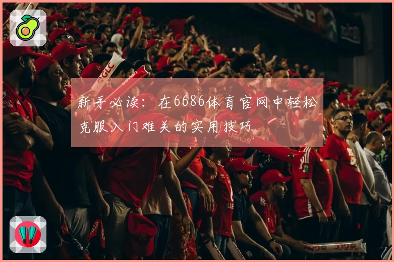 新手必读：在6686体育官网中轻松克服入门难关的实用技巧