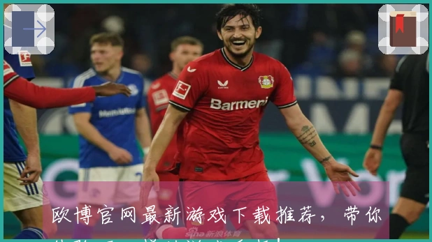 欧博官网最新游戏下载推荐，带你体验不一样的游戏乐趣！
