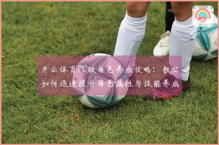 开云体育PC版角色养成攻略：教你如何迅速提升角色属性与技能养成效率