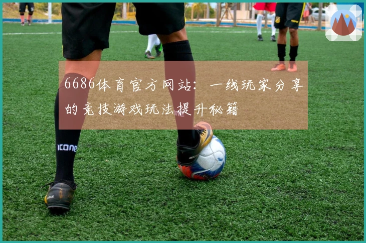 6686体育官方网站：一线玩家分享的竞技游戏玩法提升秘籍